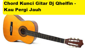 Chord gitar jauh kau pergi. Chord Kunci Gitar Dj Qhelfin Kau Pergi Jauh Calonpintar Com