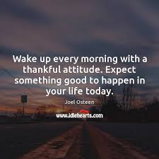 Wake Up Every Morning With A Thankful Attitude Expect Something Good To Idlehearts