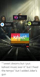 All of the above from: Zacj 10141 Subscribers Epikperson 2035 Subscribers Supasimon 1260 Subscribers Kahoot 001341 Sweet Dreams But I Put Kahoot Music Over It But I Fixed The Tempo But I Added Joker S Gun 477094 Views
