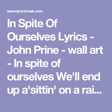 The album was prine's first release since successfully battling throat cancer. In Spite Of Ourselves Lyrics John Prine Wall Art In Spite Of Ourselves We Ll End Up A Sittin On A Rainbow Against All Odds H John Prine Lyrics Big Doors