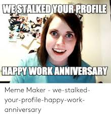 At least we can still laugh. We Stalked Yourprofile Happy Work Anniversary Meme Maker We Stalked Your Profile Happy Work Anniversary Meme On Me Me