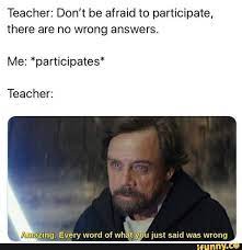 Teacher Don T Be Afraid To Participate There Are No Wrong Answers Me Participates Teacher Imazing Every Word Of Whatiyou Just Said Was Wrong Really Funny Memes Funny Relatable Memes