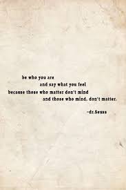 Be Who You Are And Say What You Feel Because Those Who Matter Don T Mind And Those Who Mind Don T M Inspirational Words Of Wisdom Inspirational Words Words