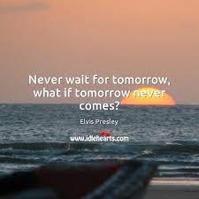 Live as if you were to die tomorrow. Never Wait For Tomorrow What If Tomorrow Never Comes Idlehearts