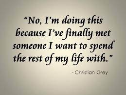 No I M Doing This Because I Ve Finally Found Someone I Want To Spend The Rest Of My Life With C Fifty Shades Series Shades Of Grey Movie Fifty Shades Quotes