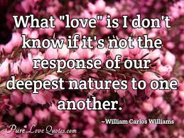 Because of its casual style, some readers believe it was originally written as a note from williams to his wife. What Love Is I Don T Know If It S Not The Response Of Our Deepest Natures To Purelovequotes