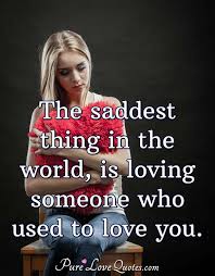 The Saddest Thing In The World Is Loving Someone Who Used To Love You Purelovequotes