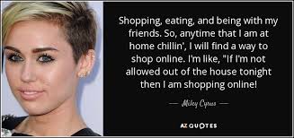 Miley Cyrus quote: Shopping, eating, and being with my friends. So, anytime  that...