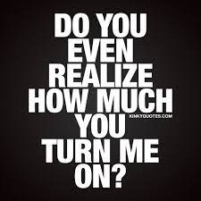 Turn On Quotes Do You Even Realize How Much You Turn Me On