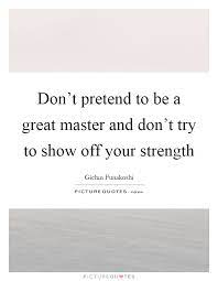 Don T Pretend To Be A Great Master And Don T Try To Show Off Picture Quotes