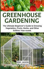 The start of the summer season and what a great time to get outdoors in your garden. Greenhouse Gardening The Ultimate Beginner S Guide To Growing Vegetables Fruits Herbs And Other Edibles Year Round Jason Eric 9781097409037 Amazon Com Books