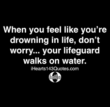 When You Feel Like You Re Drowning In Life Don T Worry Your Lifeguard Walks On Water Quotes Ihearts143quotes