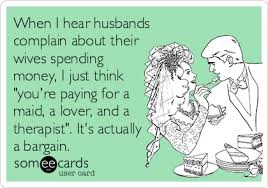 When I Hear Husbands Complain About Their Wives Spending Money I Just Think You Re Paying For A Maid A Lover And A Funny Quotes Ecards Funny Make Me Laugh