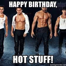Happy Birthday Hot Stuff Magic Mike Xxl Birthday Meme Generator