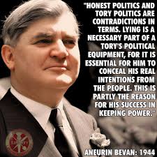 Aneurin “Nye” Bevan once said of the Tories and power: “Honest politics and  Tory politics are contradictions in terms. Lying is a necessary part of a  Tory's political equipment, for it is
