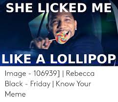 Why insult a nice lady who done shown you her boobies? She Licked Me Like A Lollipop Image 106939 Rebecca Black Friday Know Your Meme Black Friday Meme On Me Me
