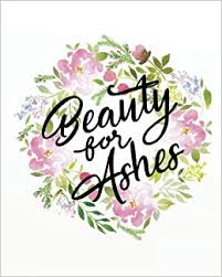 He gives beauty for ashes ~ bible verse scriptures & devotional poem key scripture verse: Beauty For Ashes Bible Verse Notebook And Daily Planner Floral Composition Notebook 132 Pages 8 X10 Lined Paper Journal Volume 8 Bible Verse Daily Planner Notebook Floral Journal Series Journal Bible Verse