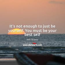 It S Not Enough To Just Be Yourself You Must Be Your Best Self Idlehearts