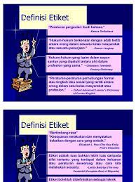 Pengertian etika (etimologi), berasal dari bahasa yunani adalah ethos, yang berarti, karakter, watak, kesusilaan atau adat kebiasaan (custom). Definisi Etiket