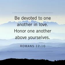 Be devoted to one another in love. Honor one another above yourselves."  Romans 12:10