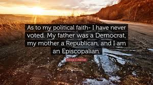 Discover and share george c. George C Marshall Quote As To My Political Faith I Have Never Voted My Father Was A Democrat My Mother A Republican And I Am An Episcopalian