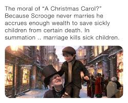 The Moral Of A Christmas Carol Because Scrooge Never Marries He Accrues Enough Wealth To Save Sickly Children From Certain Death In Summation Marriage Kills Sick Children Swamix54 Memes