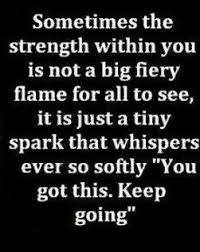 Sometimes The Strength Within You Is Not A Big Fiery Flame For All To See It Is Just A Tiny Spark That Whispers Ever S Quotes About Strength Words Life Quotes
