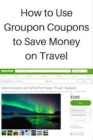 How To Use Groupon Coupons To Save Money On Travel Groupon Travel Groupon Coupons Travel