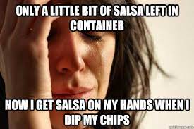 Only A Little Bit Of Salsa Left In Container Now I Get Salsa On My Hands When I Dip My Chips Misc Quickmeme