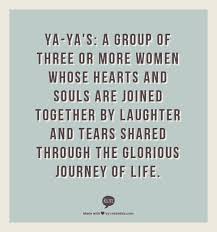 Ya Ya S A Group Of Three Or More Women Whose Hearts And Souls Are Joined Together By Laughter And Tears S Sisterhood Quotes Friendship Quotes Friends Quotes