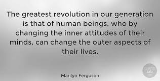 Enjoy reading and share 42 famous quotes about what happened to our generation with everyone. Marilyn Ferguson The Greatest Revolution In Our Generation Is That Of Human Quotetab