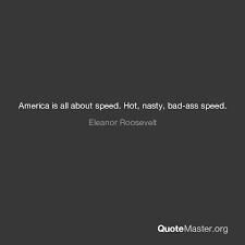 One must never, for whatever reason, turn his back on life. what eleanor roosevelt quote is your favorite? America Is All About Speed Hot Nasty Bad Ass Speed Eleanor Roosevelt