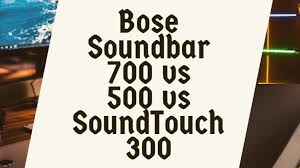 Bose Soundbar 700 Vs 500 Vs Soundtouch 300 Specifications