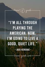 100 of the most inspiring quotes of all time. Jack Kerouac I M All Through Playing The American Now I M Going To Live A Good Quiet Life Travel Quotes