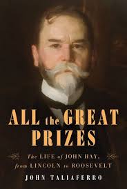 All the Great Prizes : The Life of John Hay, from Lincoln to Roosevelt by  John Taliaferro