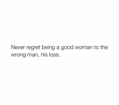  Never Regret Being A Good Woman To The Wrong Man His Loss Good Woman Quotes Woman Quotes Regret Quotes