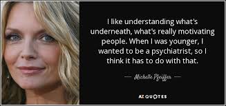 Submitted 1 year ago by jomalan501. Michelle Pfeiffer Quote I Like Understanding What S Underneath What S Really Motivating People When