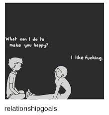 Do more of what makes you happy. What Can I Do To Make You Happy I Like Fucking Relationshipgoals Happy Meme On Me Me