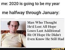 Me 2020 Is Going To Be My Year Me Halfway Through January Man Who Thought He D Lost All Hope Loses Last Additional 7 H 4 J Bit Of Hope He Didn T Y
