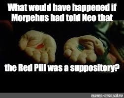 In 1999, watching neo's mouth seal itself shut was truly terrifying. Neo Red Pill Meme