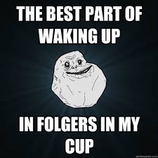 The Best Part Of Waking Up Is Folgers In Your Cup Gif The Best Part Of Waking Up In Folgers In My Cup Forever Alone Quickmeme