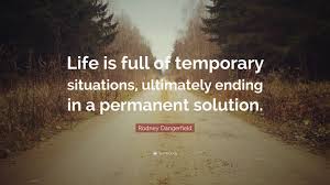 All life is temporary why worry about anything that's only temporary. Rodney Dangerfield Quote Life Is Full Of Temporary Situations Ultimately Ending In A Permanent Solution
