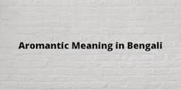 Aromantic Meaning In Bengali - বাংলা অর্থ