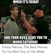 The best happy friday meme for you. When It S Friday And Your Boss Asks You To Work Saturday Friday Memes The Best Memes For The Best Day Of The Week Friday Meme On Awwmemes Com