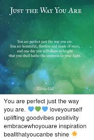 You believe beautiful people are more valuable, ugly people are less. Just The Way You Are You Are Perfect Just The Way You Are You Are Beautiful Flawless And Made Of Stars And One Day You Will Shine So Bright That You Shall Bathe