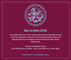 The festival is celebrated in order to honour the sacrifices made by prophet ibrahim due to his strong faith in allah. Scottish Hilal Forum Eid Ul Adha Will Be On Friday 31st July 2020 Ù‡Ù€1441 Insha Allah The Scottish Hilal Forum Shf Has Announced Eid Ul Adha Date For 2020 Under The Supervision Of