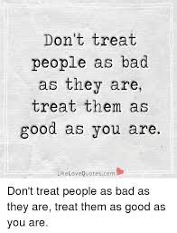 Don T Treat People As Bad As They Are Treat The As Good As You Are Like Love Quotescom Don T Treat People As Bad As They Are Treat Them As Good As You