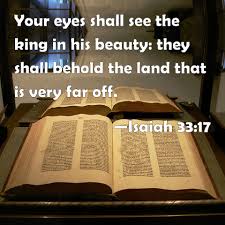 Isaiah 33 17 Your Eyes Shall See The King In His Beauty They Shall Behold The Land That Is Very Far Off