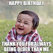 Meme Thank You For The Birthday Wishes Funny Thank You For Always Being Older Than Me Funny Saturday Memes Funny Birthday Meme Funny Birthday Message