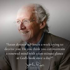 QUOTE QUOTE "Satan devotes 168 hours a week trying to deceive you. Do you  think you can maintain a renewed mind with a ten-minute glance at God's  book once a а day?"